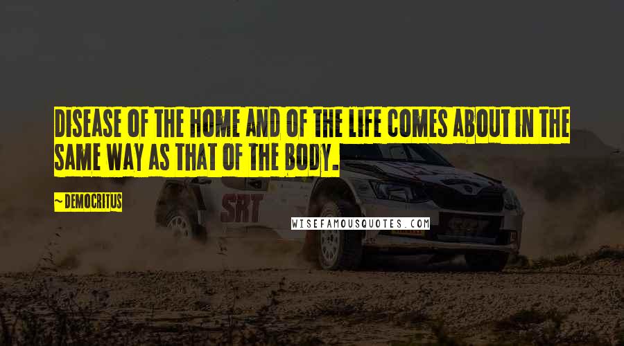 Democritus Quotes: Disease of the home and of the life comes about in the same way as that of the body.
