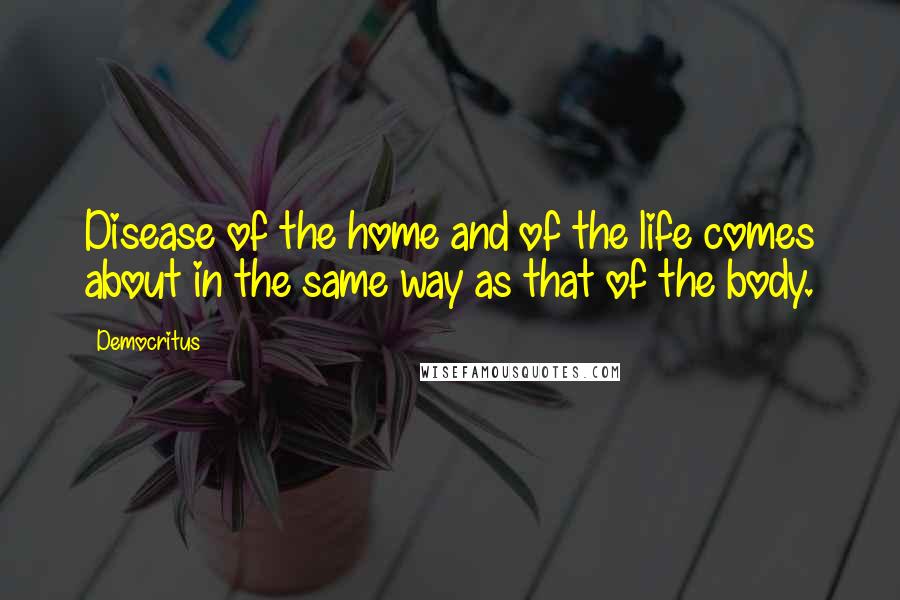 Democritus Quotes: Disease of the home and of the life comes about in the same way as that of the body.