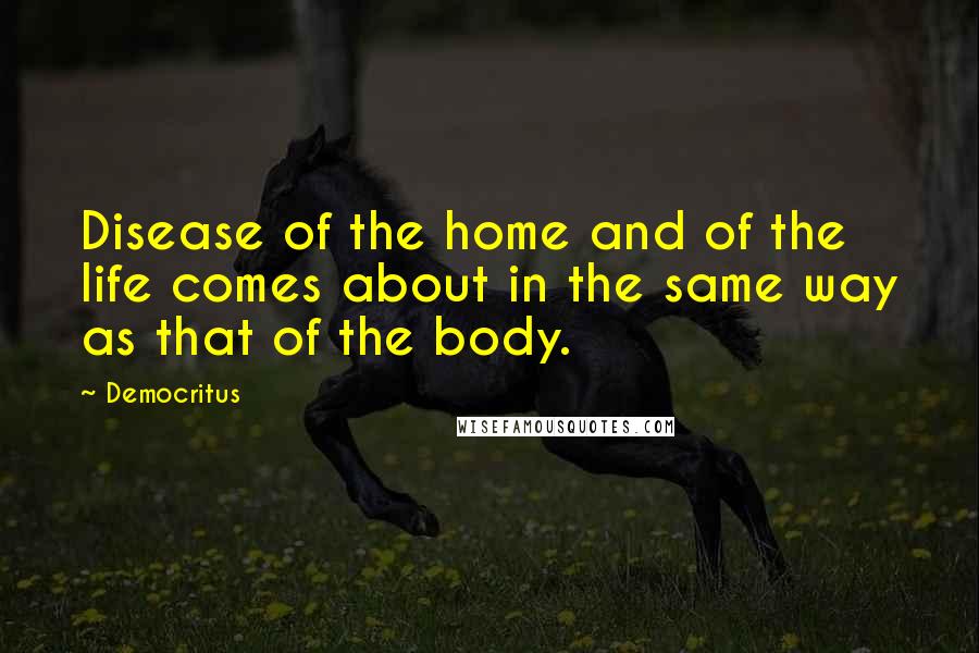 Democritus Quotes: Disease of the home and of the life comes about in the same way as that of the body.