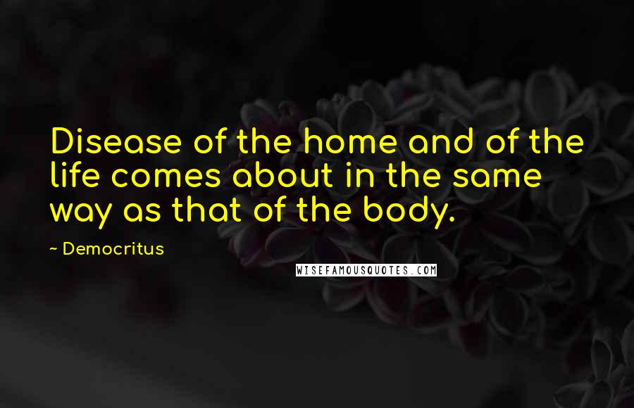 Democritus Quotes: Disease of the home and of the life comes about in the same way as that of the body.