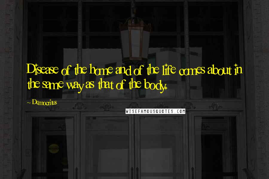 Democritus Quotes: Disease of the home and of the life comes about in the same way as that of the body.
