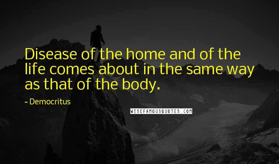 Democritus Quotes: Disease of the home and of the life comes about in the same way as that of the body.