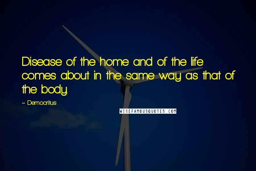 Democritus Quotes: Disease of the home and of the life comes about in the same way as that of the body.