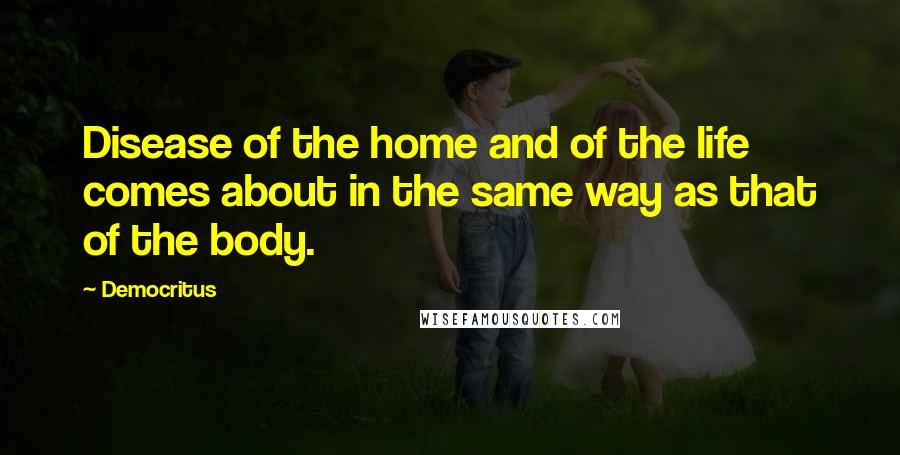 Democritus Quotes: Disease of the home and of the life comes about in the same way as that of the body.