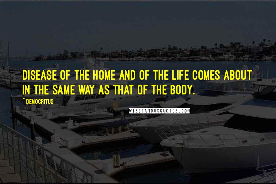 Democritus Quotes: Disease of the home and of the life comes about in the same way as that of the body.