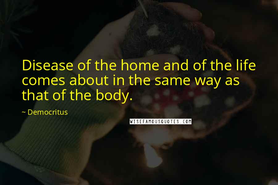 Democritus Quotes: Disease of the home and of the life comes about in the same way as that of the body.