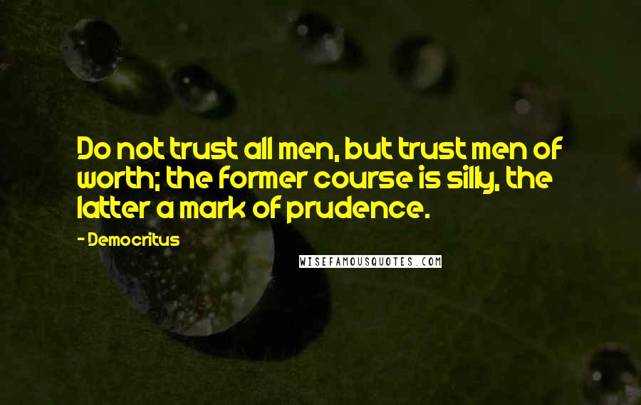 Democritus Quotes: Do not trust all men, but trust men of worth; the former course is silly, the latter a mark of prudence.