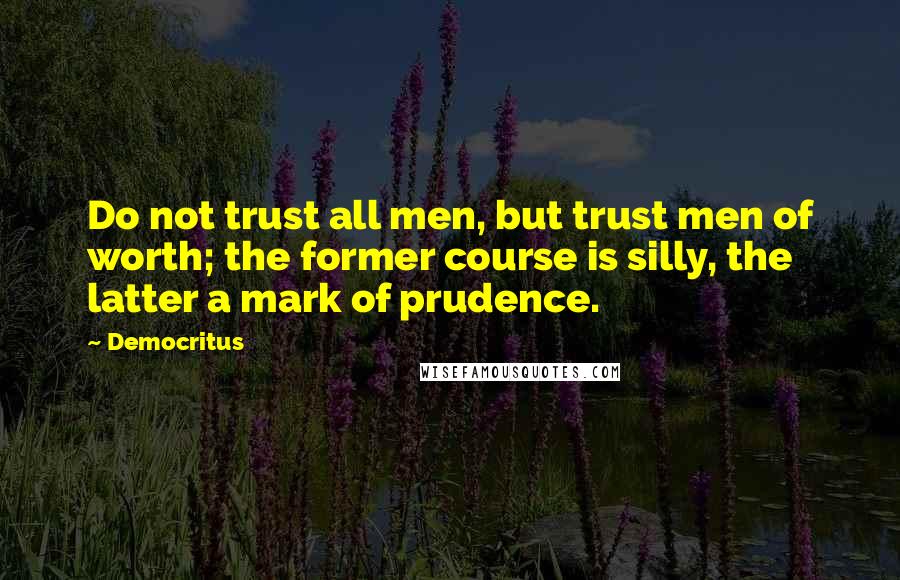 Democritus Quotes: Do not trust all men, but trust men of worth; the former course is silly, the latter a mark of prudence.