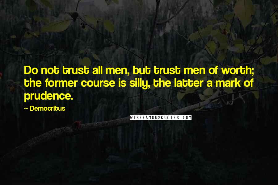 Democritus Quotes: Do not trust all men, but trust men of worth; the former course is silly, the latter a mark of prudence.