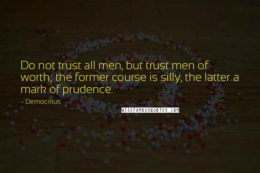 Democritus Quotes: Do not trust all men, but trust men of worth; the former course is silly, the latter a mark of prudence.