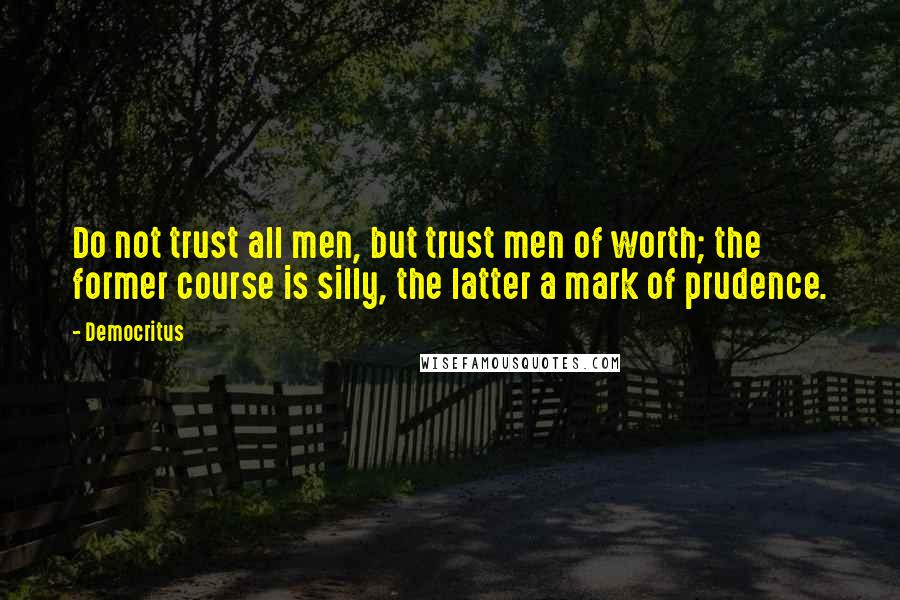 Democritus Quotes: Do not trust all men, but trust men of worth; the former course is silly, the latter a mark of prudence.