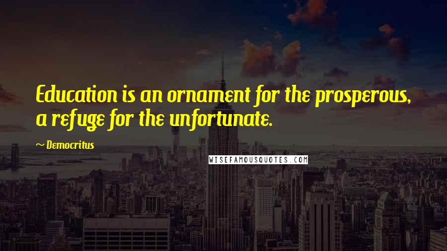 Democritus Quotes: Education is an ornament for the prosperous, a refuge for the unfortunate.