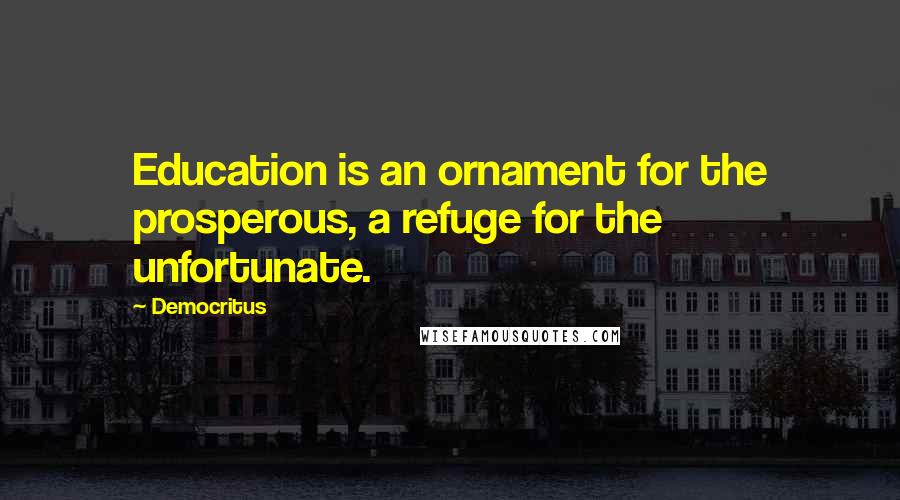 Democritus Quotes: Education is an ornament for the prosperous, a refuge for the unfortunate.