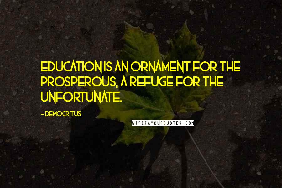 Democritus Quotes: Education is an ornament for the prosperous, a refuge for the unfortunate.