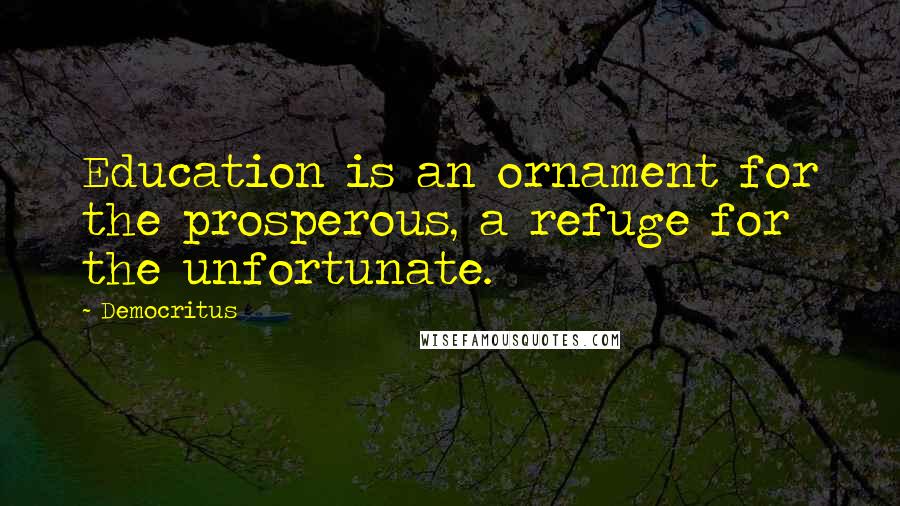 Democritus Quotes: Education is an ornament for the prosperous, a refuge for the unfortunate.