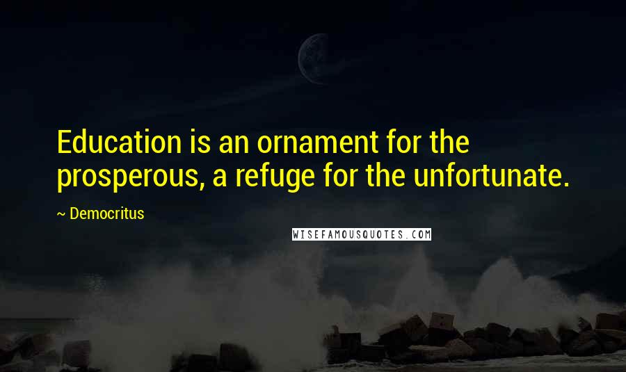 Democritus Quotes: Education is an ornament for the prosperous, a refuge for the unfortunate.