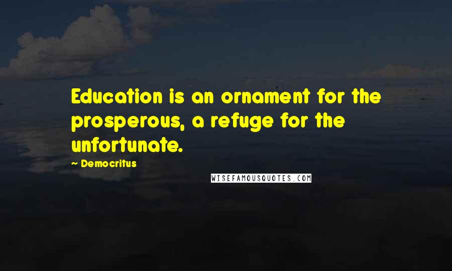 Democritus Quotes: Education is an ornament for the prosperous, a refuge for the unfortunate.