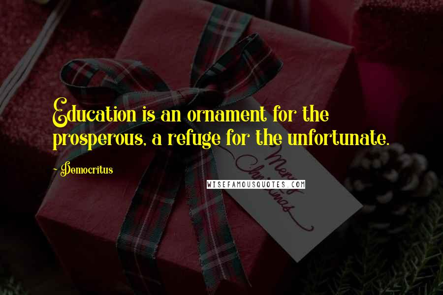 Democritus Quotes: Education is an ornament for the prosperous, a refuge for the unfortunate.