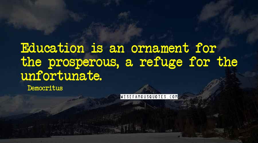 Democritus Quotes: Education is an ornament for the prosperous, a refuge for the unfortunate.