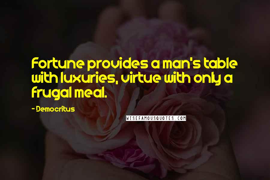 Democritus Quotes: Fortune provides a man's table with luxuries, virtue with only a frugal meal.