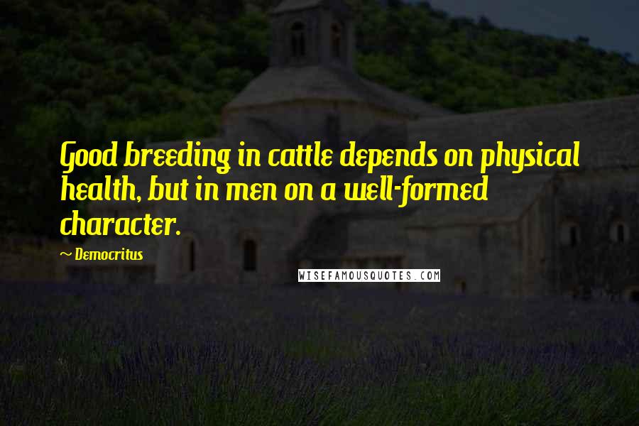 Democritus Quotes: Good breeding in cattle depends on physical health, but in men on a well-formed character.