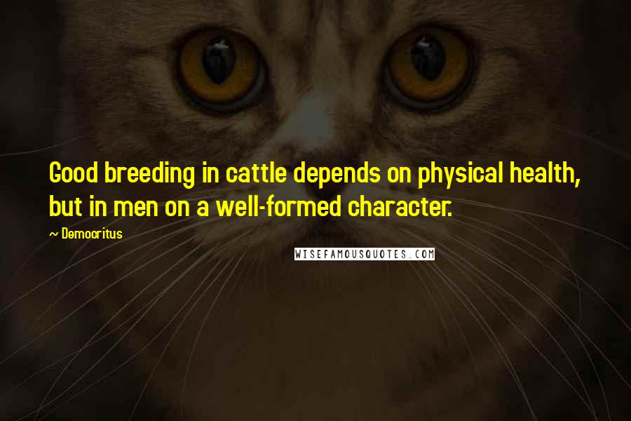 Democritus Quotes: Good breeding in cattle depends on physical health, but in men on a well-formed character.