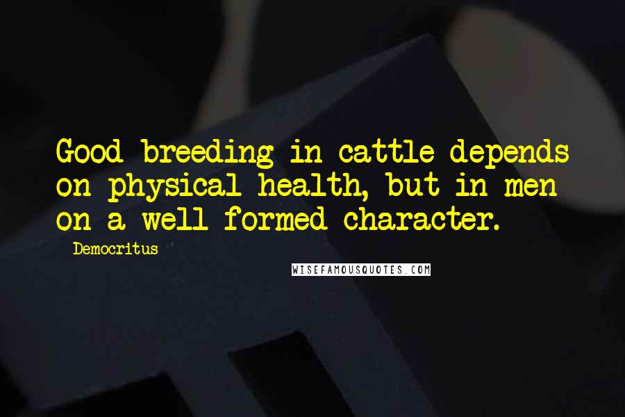 Democritus Quotes: Good breeding in cattle depends on physical health, but in men on a well-formed character.