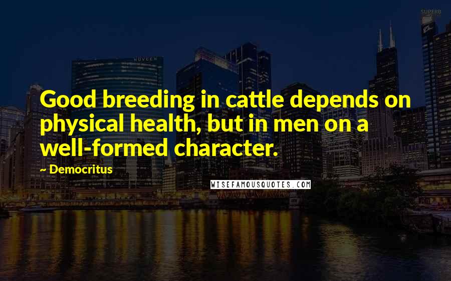 Democritus Quotes: Good breeding in cattle depends on physical health, but in men on a well-formed character.