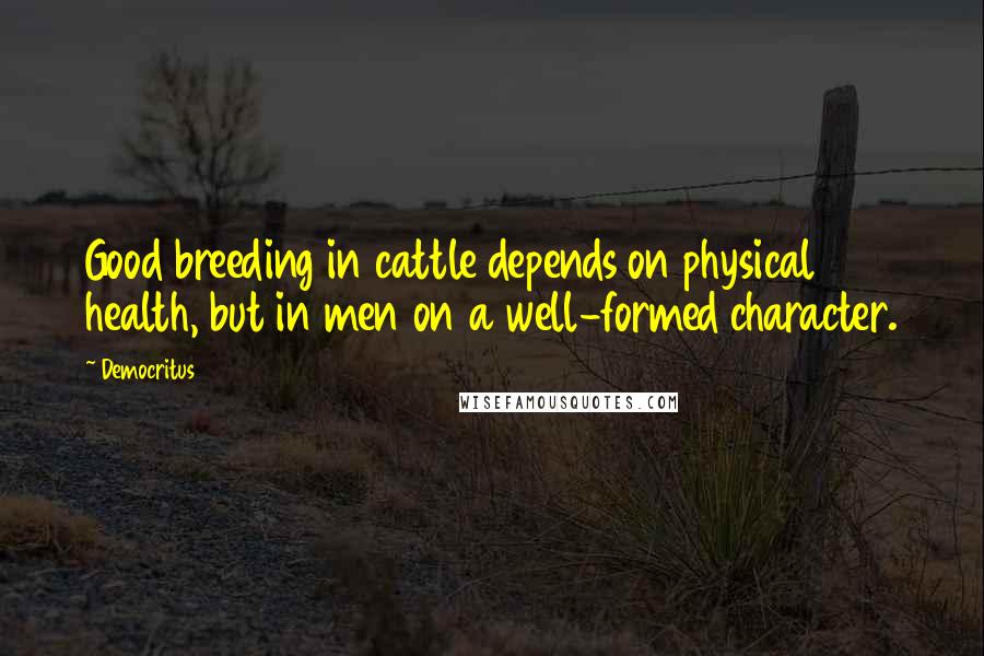 Democritus Quotes: Good breeding in cattle depends on physical health, but in men on a well-formed character.