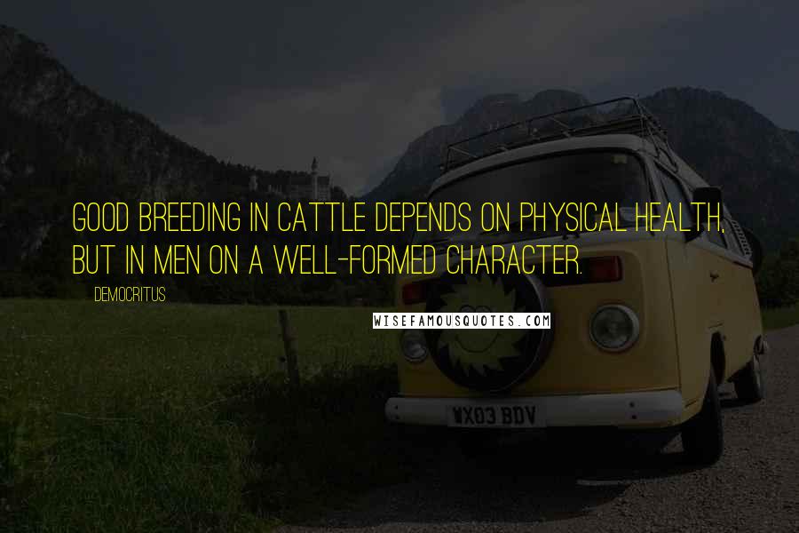 Democritus Quotes: Good breeding in cattle depends on physical health, but in men on a well-formed character.