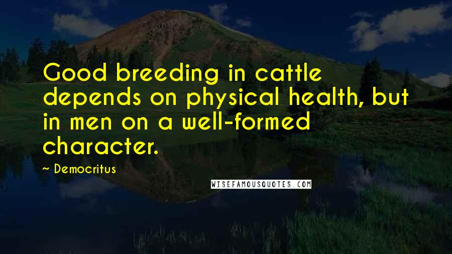 Democritus Quotes: Good breeding in cattle depends on physical health, but in men on a well-formed character.