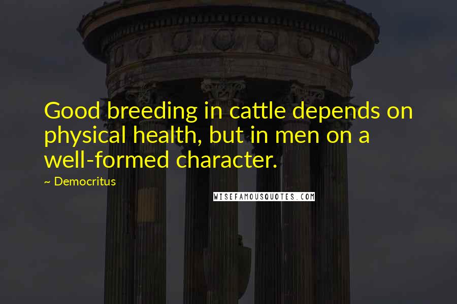 Democritus Quotes: Good breeding in cattle depends on physical health, but in men on a well-formed character.