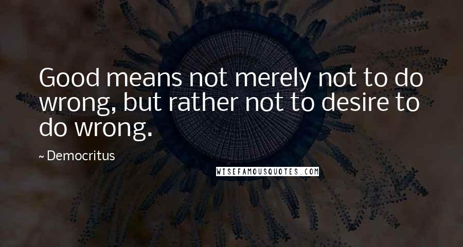 Democritus Quotes: Good means not merely not to do wrong, but rather not to desire to do wrong.