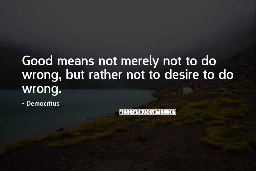 Democritus Quotes: Good means not merely not to do wrong, but rather not to desire to do wrong.