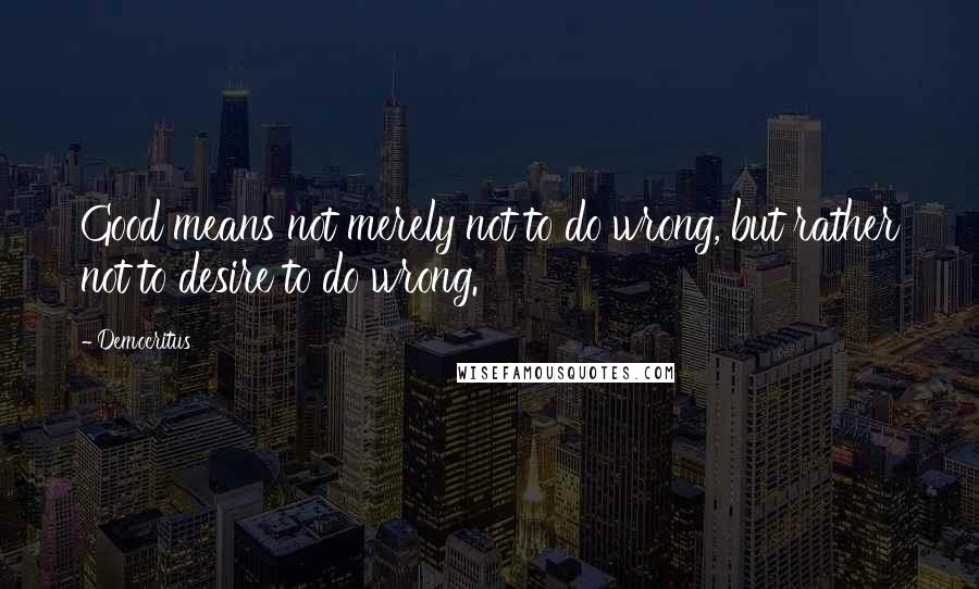 Democritus Quotes: Good means not merely not to do wrong, but rather not to desire to do wrong.