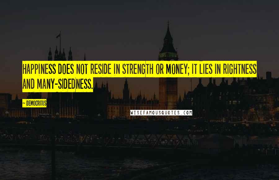 Democritus Quotes: Happiness does not reside in strength or money; it lies in rightness and many-sidedness.