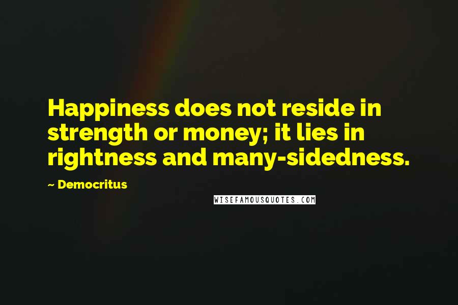 Democritus Quotes: Happiness does not reside in strength or money; it lies in rightness and many-sidedness.