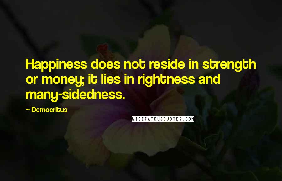 Democritus Quotes: Happiness does not reside in strength or money; it lies in rightness and many-sidedness.