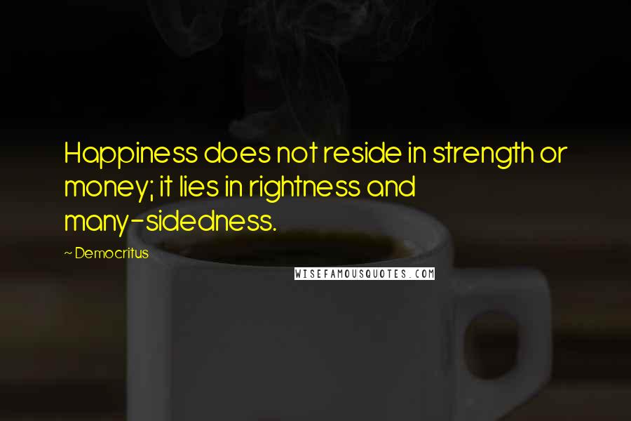 Democritus Quotes: Happiness does not reside in strength or money; it lies in rightness and many-sidedness.