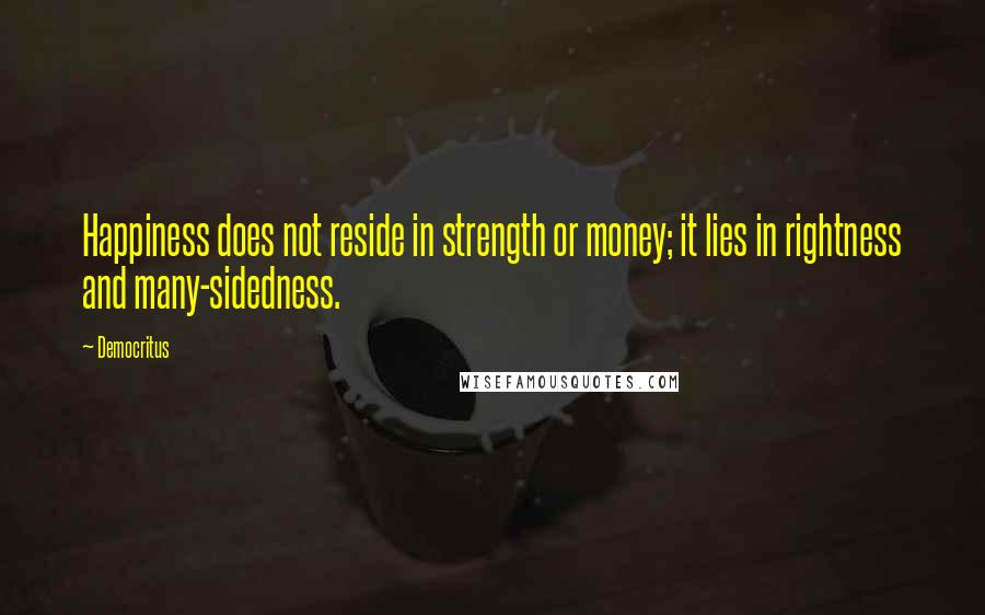 Democritus Quotes: Happiness does not reside in strength or money; it lies in rightness and many-sidedness.
