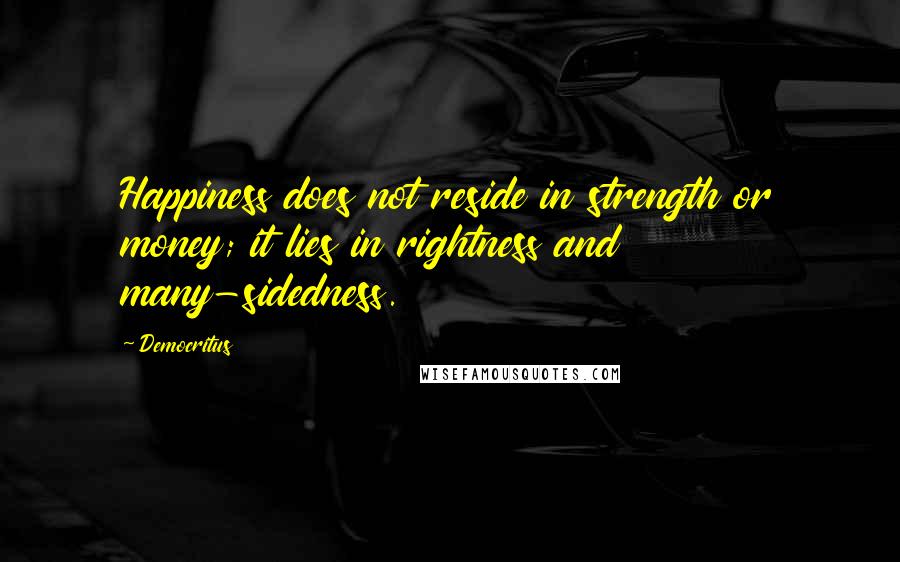 Democritus Quotes: Happiness does not reside in strength or money; it lies in rightness and many-sidedness.