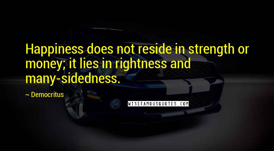 Democritus Quotes: Happiness does not reside in strength or money; it lies in rightness and many-sidedness.