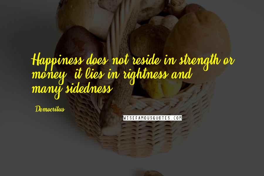 Democritus Quotes: Happiness does not reside in strength or money; it lies in rightness and many-sidedness.