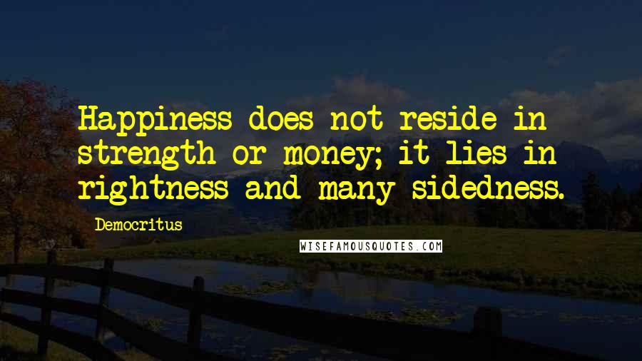 Democritus Quotes: Happiness does not reside in strength or money; it lies in rightness and many-sidedness.