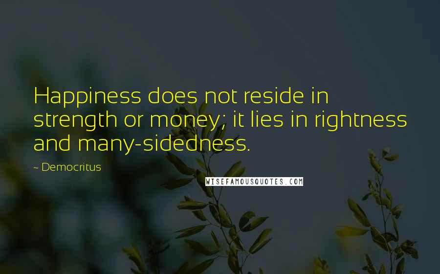 Democritus Quotes: Happiness does not reside in strength or money; it lies in rightness and many-sidedness.