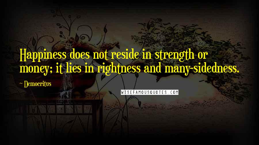 Democritus Quotes: Happiness does not reside in strength or money; it lies in rightness and many-sidedness.