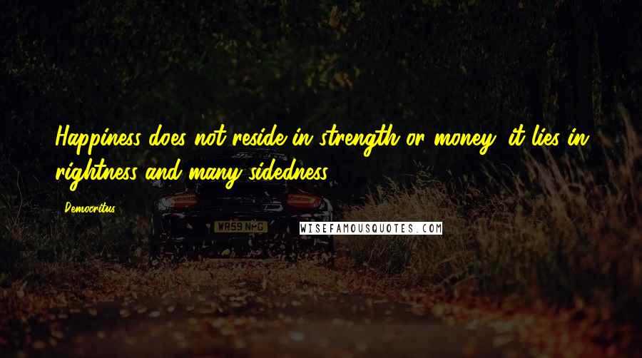 Democritus Quotes: Happiness does not reside in strength or money; it lies in rightness and many-sidedness.