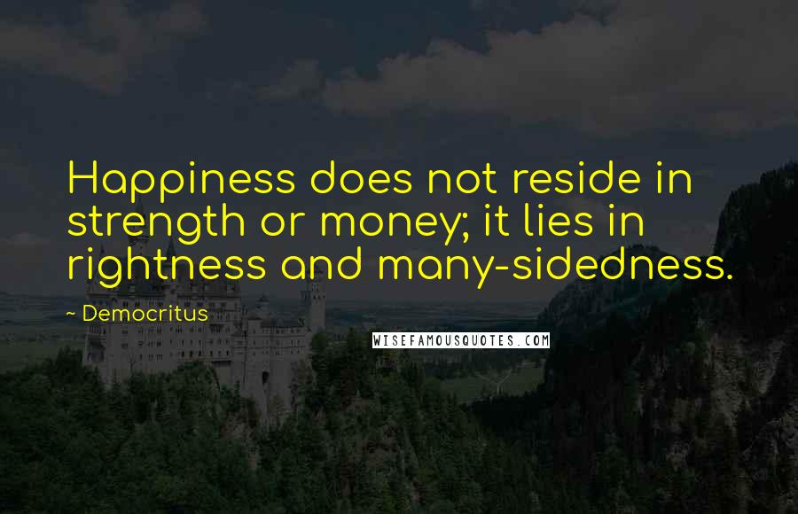 Democritus Quotes: Happiness does not reside in strength or money; it lies in rightness and many-sidedness.