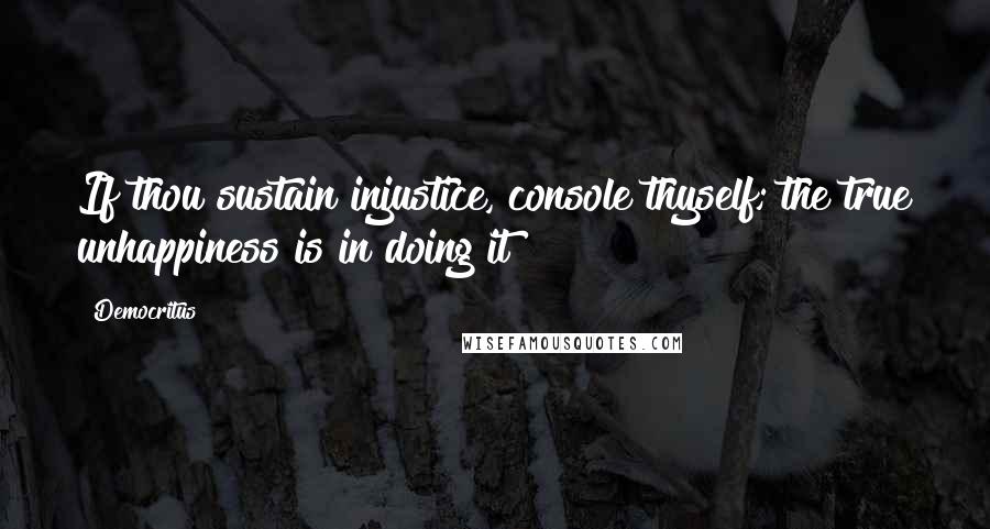 Democritus Quotes: If thou sustain injustice, console thyself; the true unhappiness is in doing it