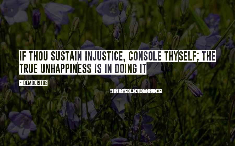 Democritus Quotes: If thou sustain injustice, console thyself; the true unhappiness is in doing it